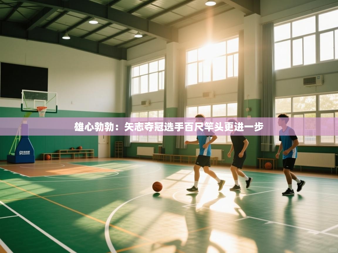 雄心勃勃：矢志夺冠选手百尺竿头更进一步  第1张