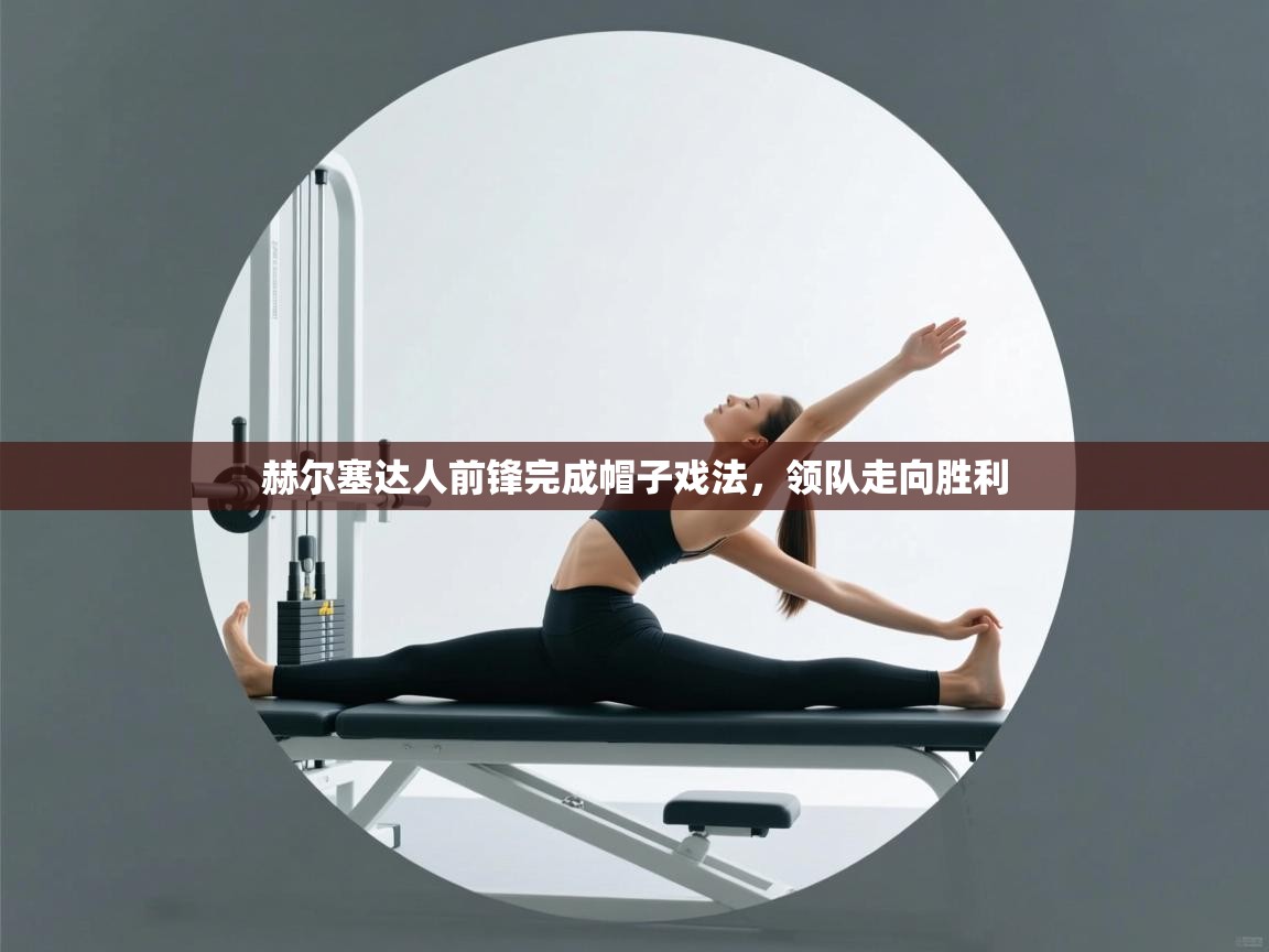 赫尔塞达人前锋完成帽子戏法,领队走向胜利 第1张