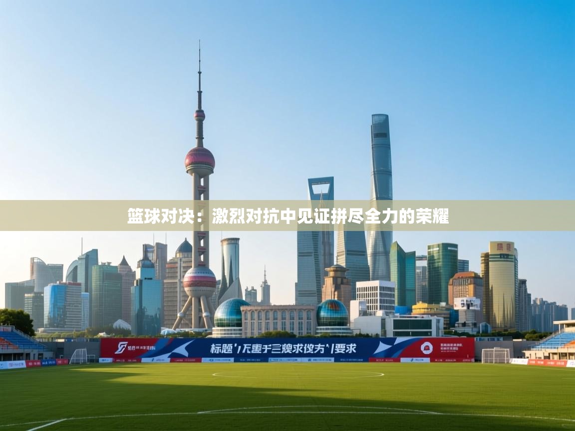 篮球对决:激烈对抗中见证拼尽全力的荣耀 第1张