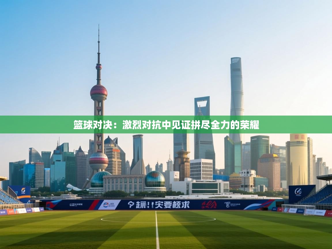 篮球对决:激烈对抗中见证拼尽全力的荣耀 第2张