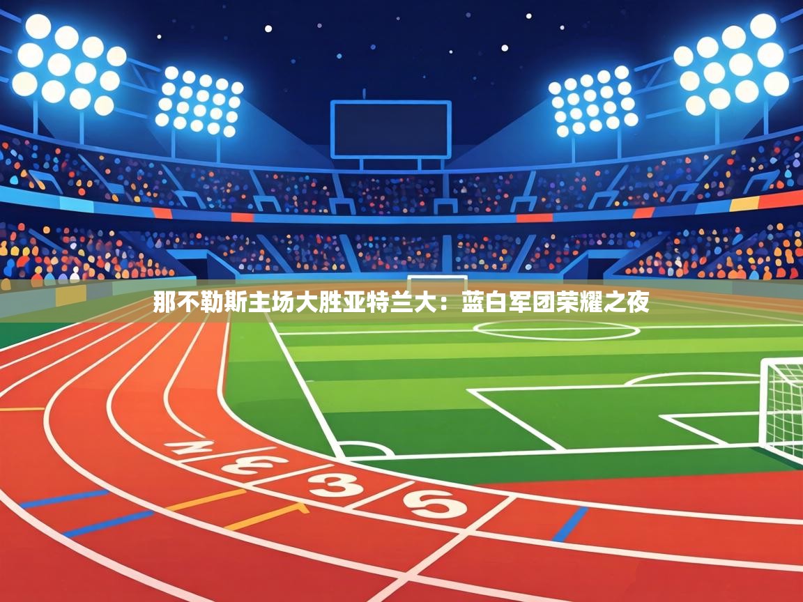 那不勒斯主场大胜亚特兰大:蓝白军团荣耀之夜 第2张